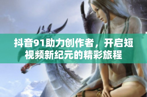 抖音91助力创作者，开启短视频新纪元的精彩旅程