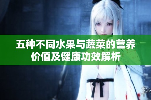 五种不同水果与蔬菜的营养价值及健康功效解析