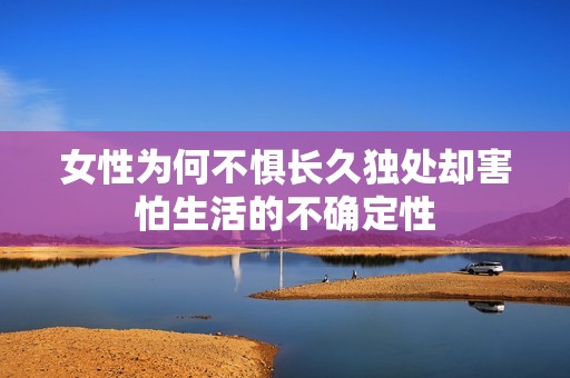 女性为何不惧长久独处却害怕生活的不确定性
