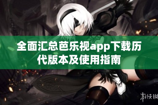 全面汇总芭乐视app下载历代版本及使用指南
