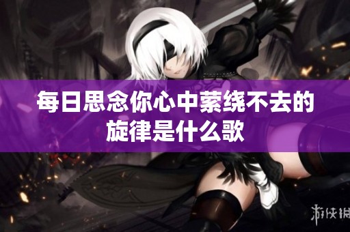 每日思念你心中萦绕不去的旋律是什么歌