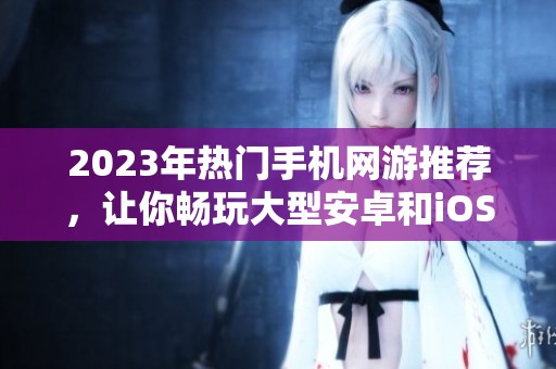 2023年热门手机网游推荐，让你畅玩大型安卓和iOS游戏