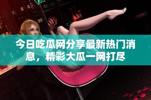 今日吃瓜网分享最新热门消息，精彩大瓜一网打尽