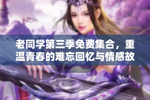 老同学第三季免费集合，重温青春的难忘回忆与情感故事