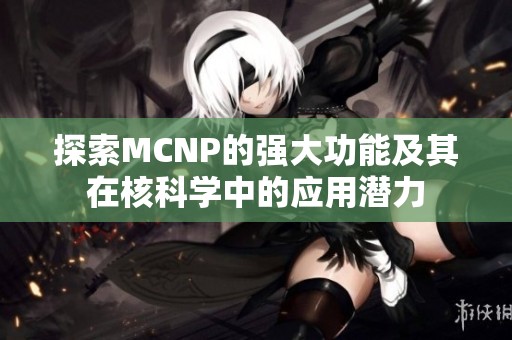 探索MCNP的强大功能及其在核科学中的应用潜力