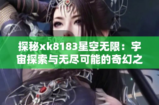 探秘xk8183星空无限：宇宙探索与无尽可能的奇幻之旅