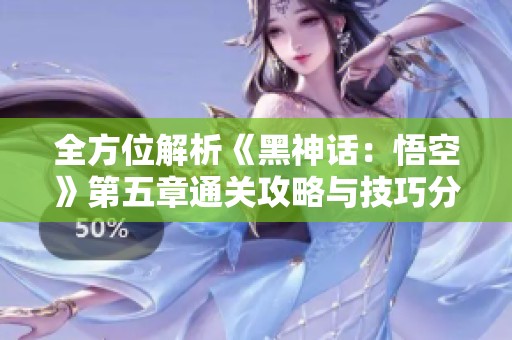 全方位解析《黑神话：悟空》第五章通关攻略与技巧分享