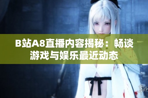 B站A8直播内容揭秘：畅谈游戏与娱乐最近动态