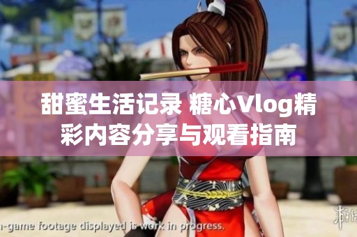 甜蜜生活记录 糖心Vlog精彩内容分享与观看指南