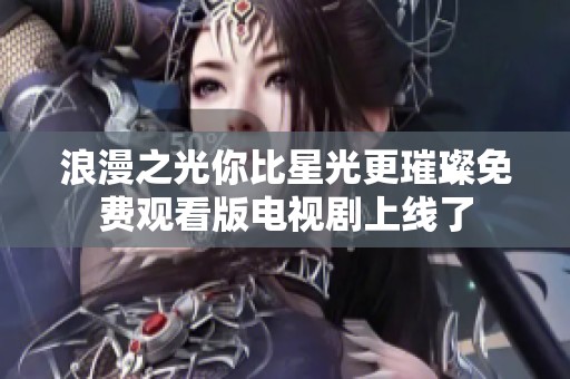 浪漫之光你比星光更璀璨免费观看版电视剧上线了