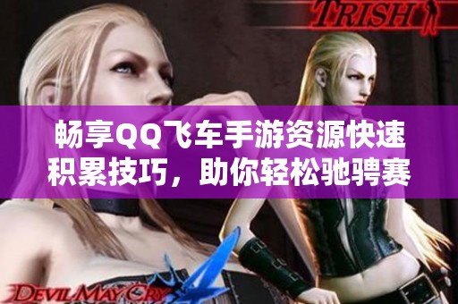 畅享QQ飞车手游资源快速积累技巧，助你轻松驰骋赛道！
