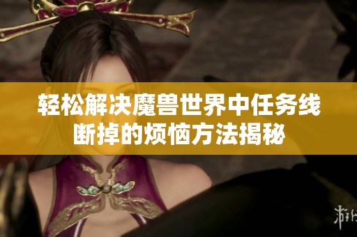 轻松解决魔兽世界中任务线断掉的烦恼方法揭秘