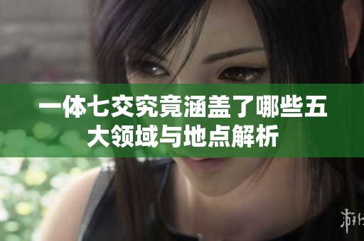 一体七交究竟涵盖了哪些五大领域与地点解析