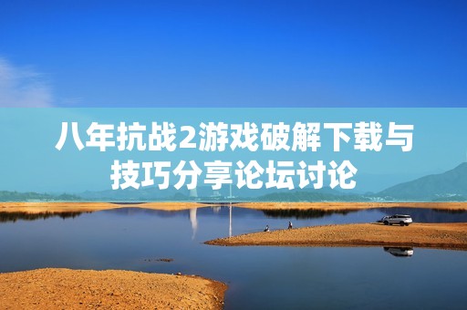 八年抗战2游戏破解下载与技巧分享论坛讨论