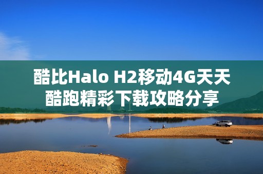 酷比Halo H2移动4G天天酷跑精彩下载攻略分享