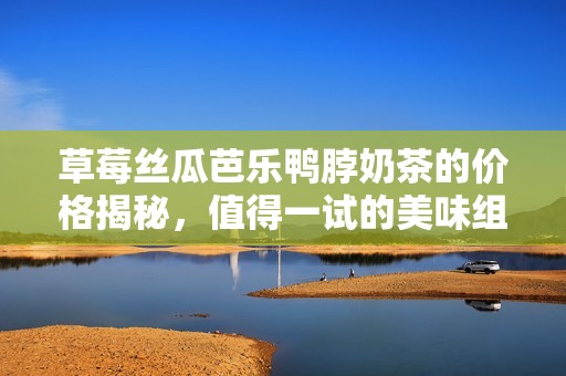 草莓丝瓜芭乐鸭脖奶茶的价格揭秘，值得一试的美味组合！