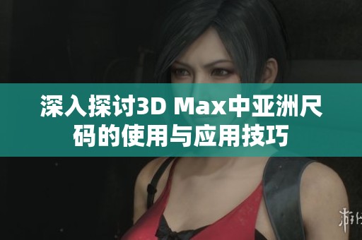 深入探讨3D Max中亚洲尺码的使用与应用技巧