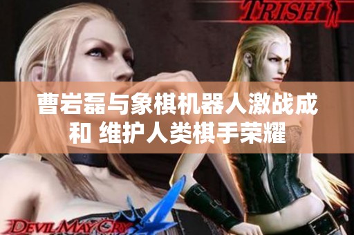 曹岩磊与象棋机器人激战成和 维护人类棋手荣耀