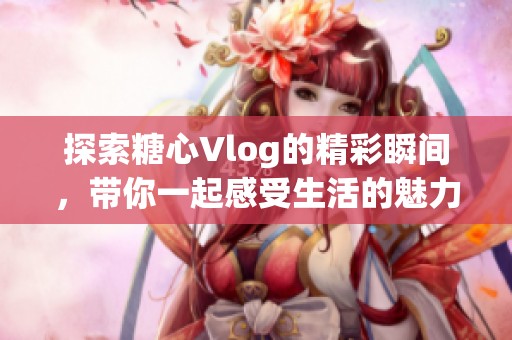 探索糖心Vlog的精彩瞬间，带你一起感受生活的魅力