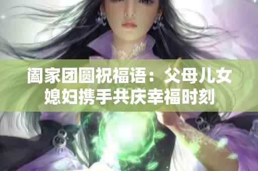 阖家团圆祝福语：父母儿女媳妇携手共庆幸福时刻