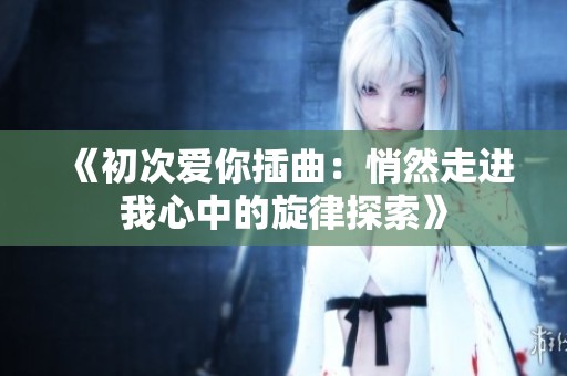 《初次爱你插曲：悄然走进我心中的旋律探索》