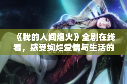 《我的人间烟火》全剧在线看，感受绚烂爱情与生活的交织