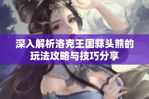 深入解析洛克王国蒜头熊的玩法攻略与技巧分享