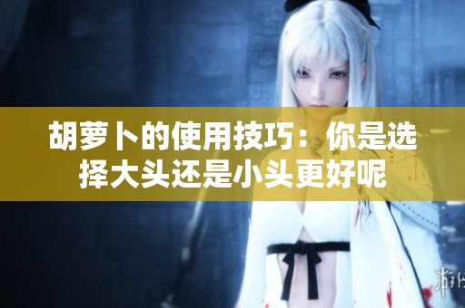 胡萝卜的使用技巧：你是选择大头还是小头更好呢