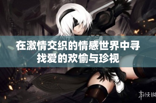 在激情交织的情感世界中寻找爱的欢愉与珍视