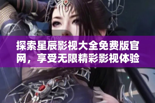 探索星辰影视大全免费版官网，享受无限精彩影视体验