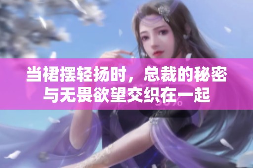当裙摆轻扬时，总裁的秘密与无畏欲望交织在一起