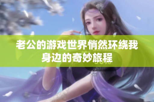 老公的游戏世界悄然环绕我身边的奇妙旅程