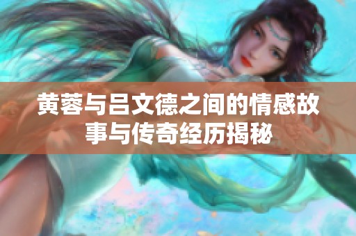 黄蓉与吕文德之间的情感故事与传奇经历揭秘