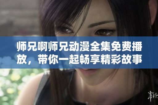 师兄啊师兄动漫全集免费播放，带你一起畅享精彩故事
