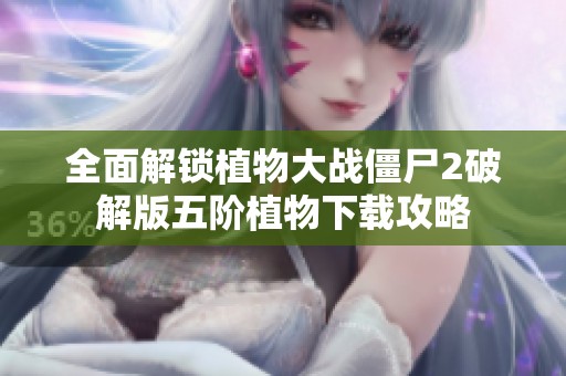 全面解锁植物大战僵尸2破解版五阶植物下载攻略