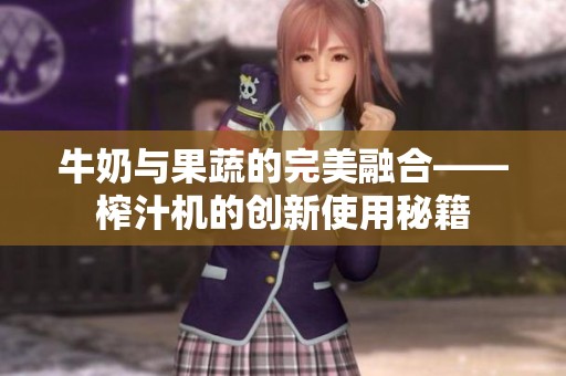 牛奶与果蔬的完美融合——榨汁机的创新使用秘籍