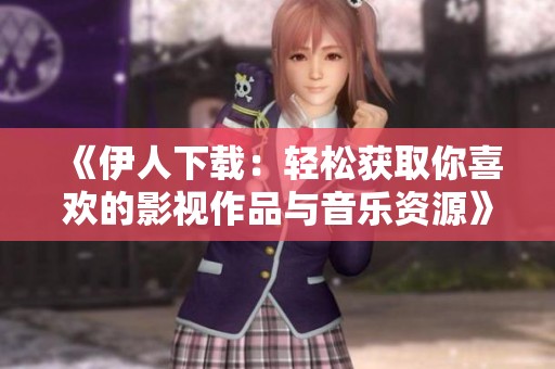 《伊人下载：轻松获取你喜欢的影视作品与音乐资源》
