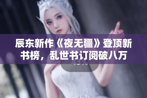 辰东新作《夜无疆》登顶新书榜，乱世书订阅破八万