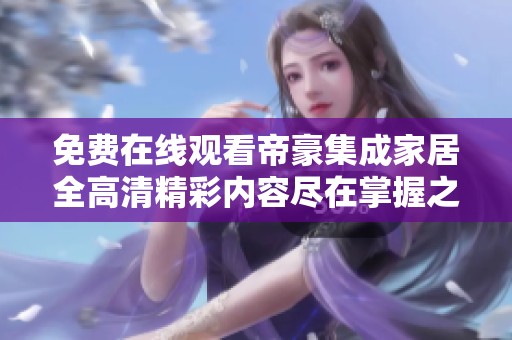 免费在线观看帝豪集成家居全高清精彩内容尽在掌握之中