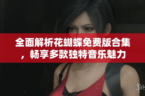 全面解析花蝴蝶免费版合集，畅享多款独特音乐魅力