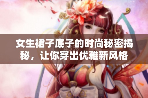 女生裙子底子的时尚秘密揭秘，让你穿出优雅新风格