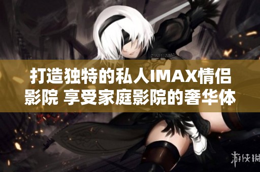 打造独特的私人IMAX情侣影院 享受家庭影院的奢华体验