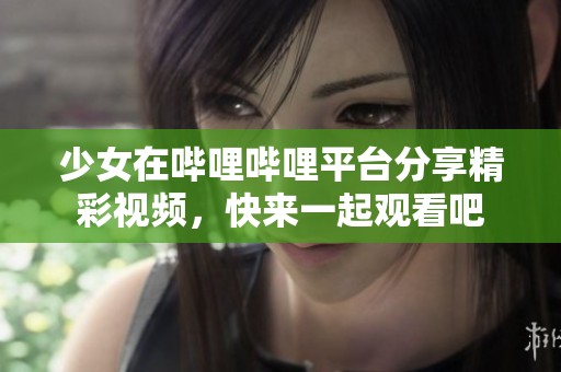 少女在哔哩哔哩平台分享精彩视频，快来一起观看吧