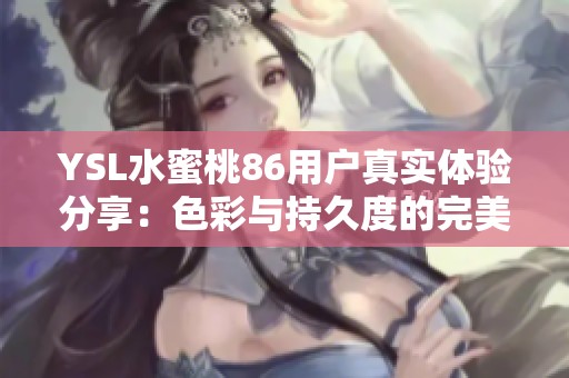 YSL水蜜桃86用户真实体验分享：色彩与持久度的完美结合
