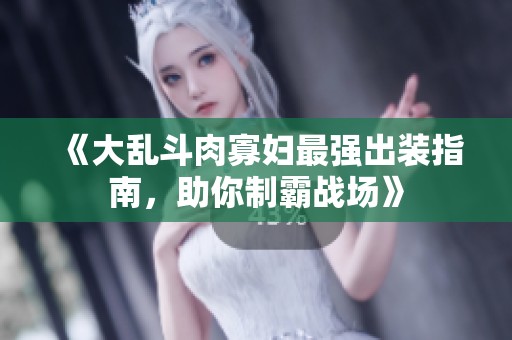 《大乱斗肉寡妇最强出装指南，助你制霸战场》