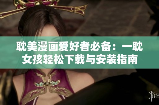 耽美漫画爱好者必备：一耽女孩轻松下载与安装指南