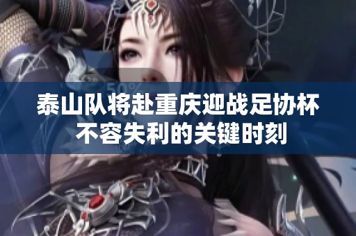 泰山队将赴重庆迎战足协杯 不容失利的关键时刻