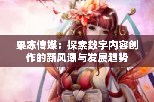 果冻传媒：探索数字内容创作的新风潮与发展趋势