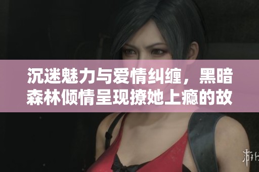 沉迷魅力与爱情纠缠，黑暗森林倾情呈现撩她上瘾的故事
