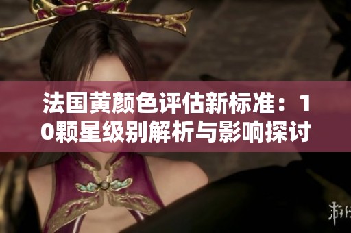 法国黄颜色评估新标准：10颗星级别解析与影响探讨